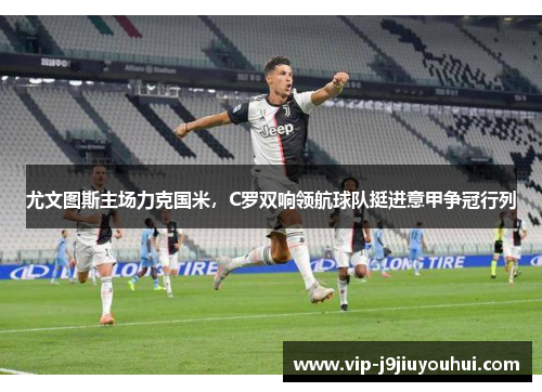 尤文图斯主场力克国米，C罗双响领航球队挺进意甲争冠行列
