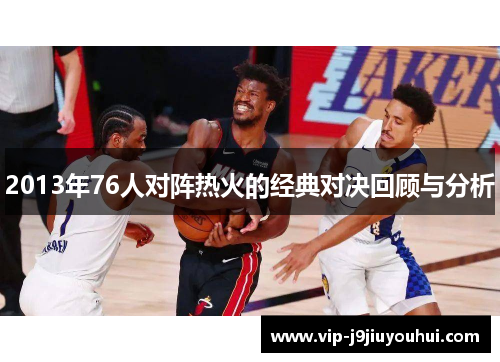 2013年76人对阵热火的经典对决回顾与分析