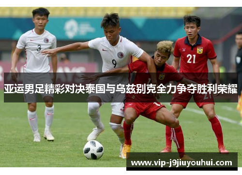 亚运男足精彩对决泰国与乌兹别克全力争夺胜利荣耀