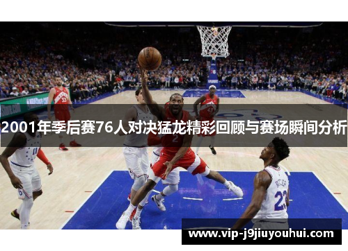 2001年季后赛76人对决猛龙精彩回顾与赛场瞬间分析