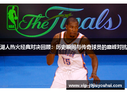 湖人热火经典对决回顾：历史瞬间与传奇球员的巅峰对抗