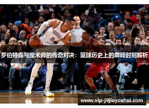 罗伯特森与魔术师的传奇对决：篮球历史上的巅峰时刻解析